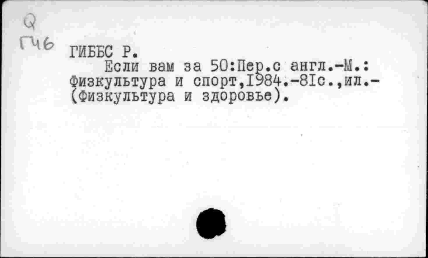 ﻿ГИББС P.
Если вам за 50:Пер.с англ.-М.: Физкультура и спорт,1984.-81с.,ил. (Физкультура и здоровье).